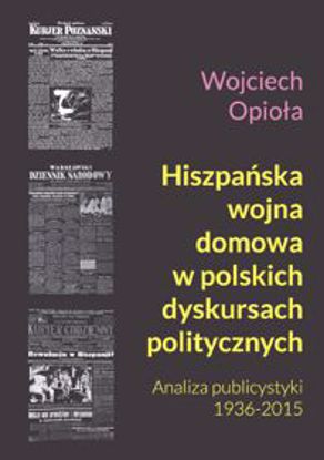 Obrazek Hiszpańska wojna domowa w polskich dyskursach politycznych. Analiza publicystyki 1936-2015 (STUDIA I MONOGRAFIE NR 531)