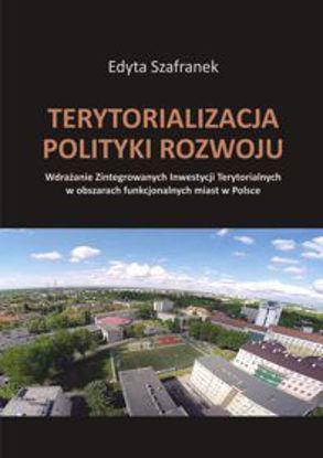 Obrazek Terytorializacja polityki rozwoju. Wdrażanie Zintegrowanych Inwestycji Terytorialnych w obszarach funkcjonalnych miast w Polsce (STUDIA I MONOGRAFIE NR 561)