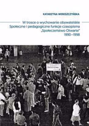 Obrazek W trosce o wychowanie obywatelskie. Społeczne i pedagogiczne funkcje czasopisma "Społeczeństwo Otwarte" 1990-1998 (STUDIA I MONOGRAFIE NR 542)