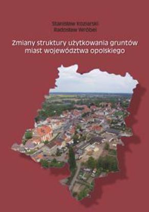 Obrazek Zmiany struktury użytkowania gruntów miast województwa opolskiego (STUDIA I MONOGRAFIE NR 564)