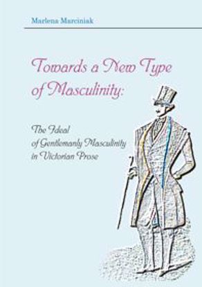 Obrazek Towards a New Type of Masculinity: The Ideal of Gentlemanly Masculinity in Victorian Prose (STUDIA I MONOGRAFIE NR 523)