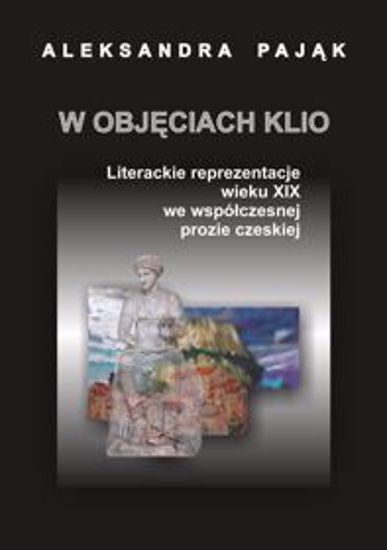Obrazek W objęciach Klio. Literackie reprezentacje wieku XIX we współczesnej prozie czeskiej (STUDIA I MONOGRAFIE NR 545)