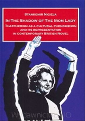 Obrazek In the Shadow of the Iron Lady: Thatcherism as a Cultural Phenomenon and Its Representation in Contemporary British Novel (STUDIA I MONOGRAFIE NR 450)